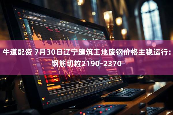 牛道配资 7月30日辽宁建筑工地废钢价格主稳运行：钢筋切粒2190-2370