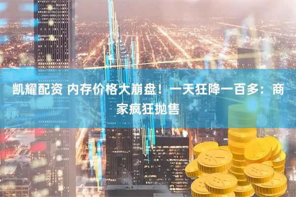 凯耀配资 内存价格大崩盘！一天狂降一百多：商家疯狂抛售