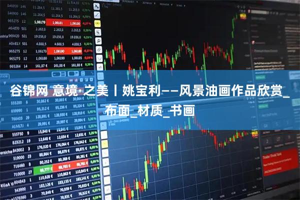 谷锦网 意境·之美丨姚宝利——风景油画作品欣赏_布面_材质_书画