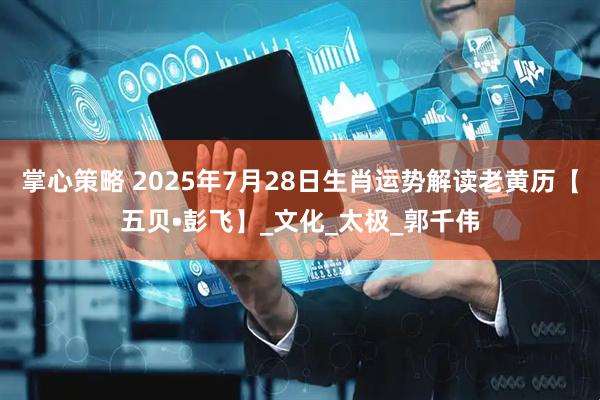 掌心策略 2025年7月28日生肖运势解读老黄历【五贝•彭飞】_文化_太极_郭千伟