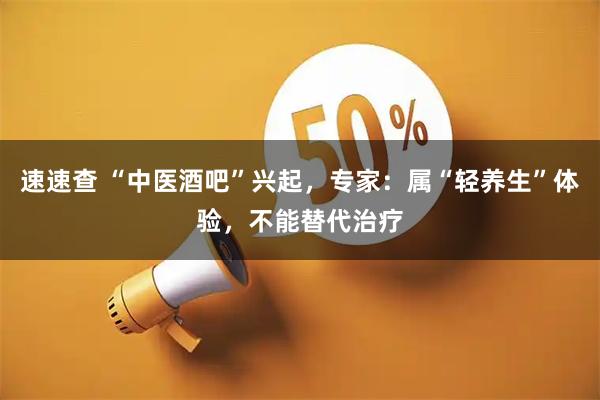 速速查 “中医酒吧”兴起，专家：属“轻养生”体验，不能替代治疗
