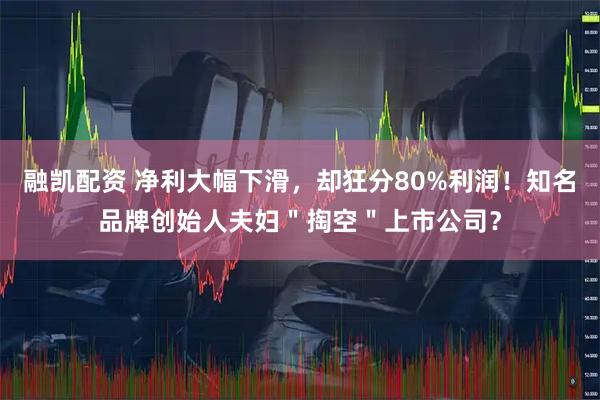 融凯配资 净利大幅下滑，却狂分80%利润！知名品牌创始人夫妇＂掏空＂上市公司？
