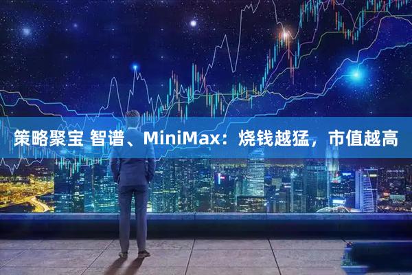 策略聚宝 智谱、MiniMax：烧钱越猛，市值越高