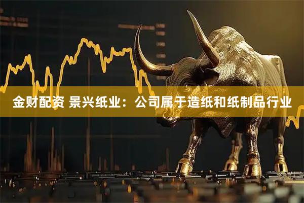金财配资 景兴纸业：公司属于造纸和纸制品行业