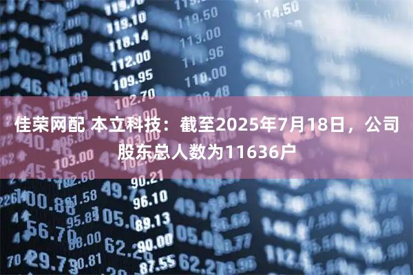 佳荣网配 本立科技：截至2025年7月18日，公司股东总人数为11636户