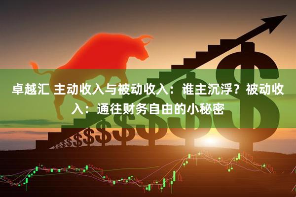 卓越汇 主动收入与被动收入：谁主沉浮？被动收入：通往财务自由的小秘密