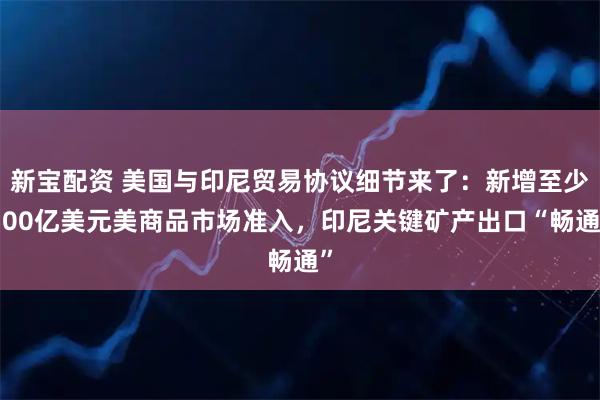 新宝配资 美国与印尼贸易协议细节来了：新增至少500亿美元美商品市场准入，印尼关键矿产出口“畅通”