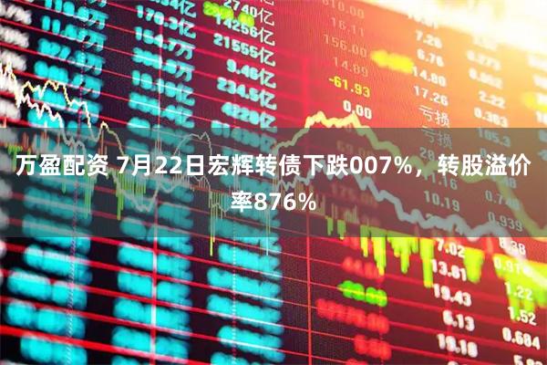 万盈配资 7月22日宏辉转债下跌007%，转股溢价率876%
