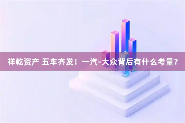 祥乾资产 五车齐发！一汽-大众背后有什么考量？