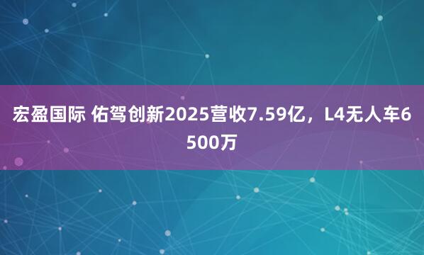 宏盈国际 佑驾创新2025营收7.59亿，L4无人车6500万