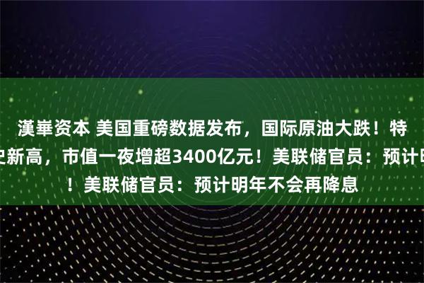 漢崋资本 美国重磅数据发布，国际原油大跌！特斯拉股价创历史新高，市值一夜增超3400亿元！美联储官员：预计明年不会再降息