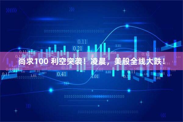 尚求100 利空突袭！凌晨，美股全线大跌！