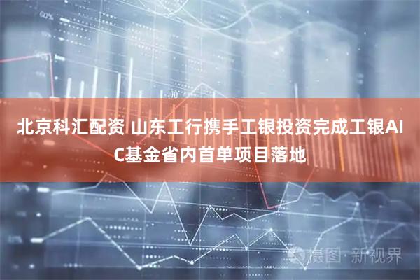 北京科汇配资 山东工行携手工银投资完成工银AIC基金省内首单项目落地