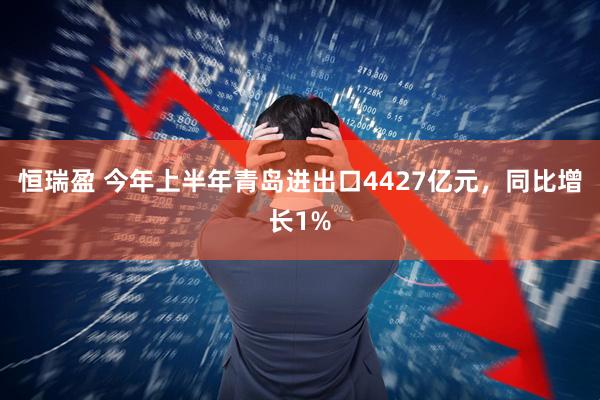 恒瑞盈 今年上半年青岛进出口4427亿元，同比增长1%